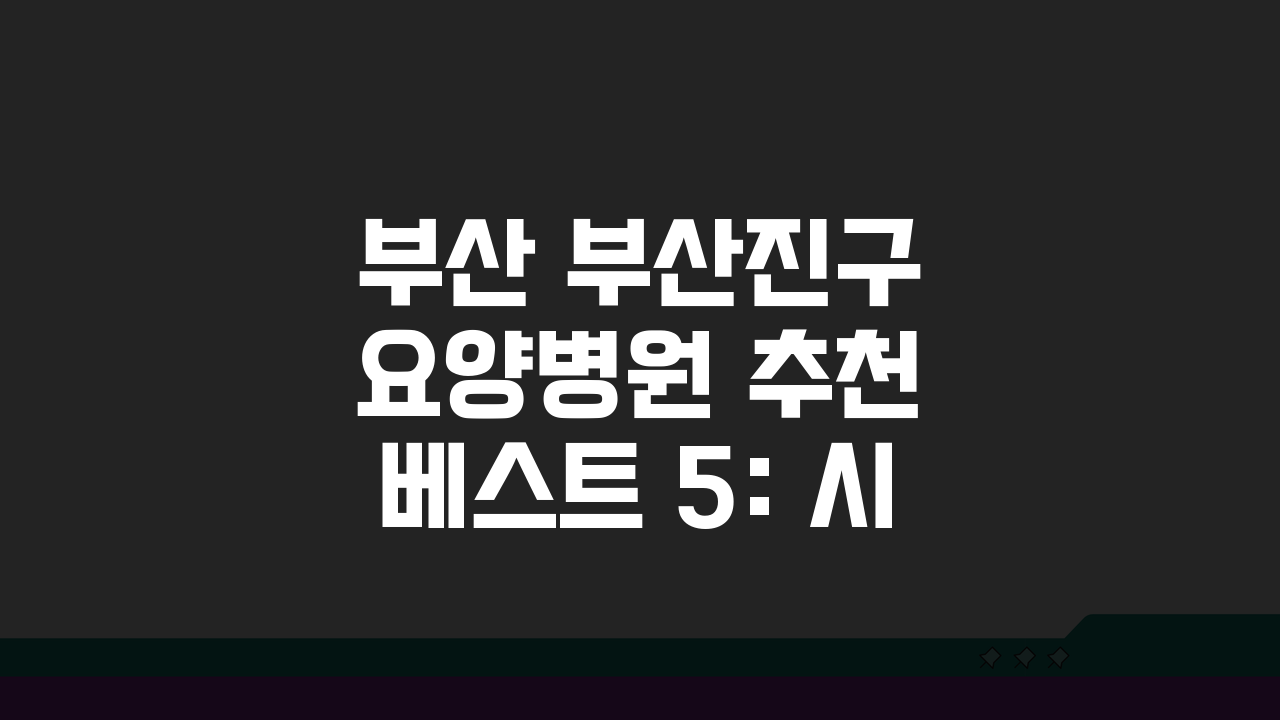 부산 부산진구 요양병원 추천 베스트 5: 시설, 비용, 간병인, 면회 총정리