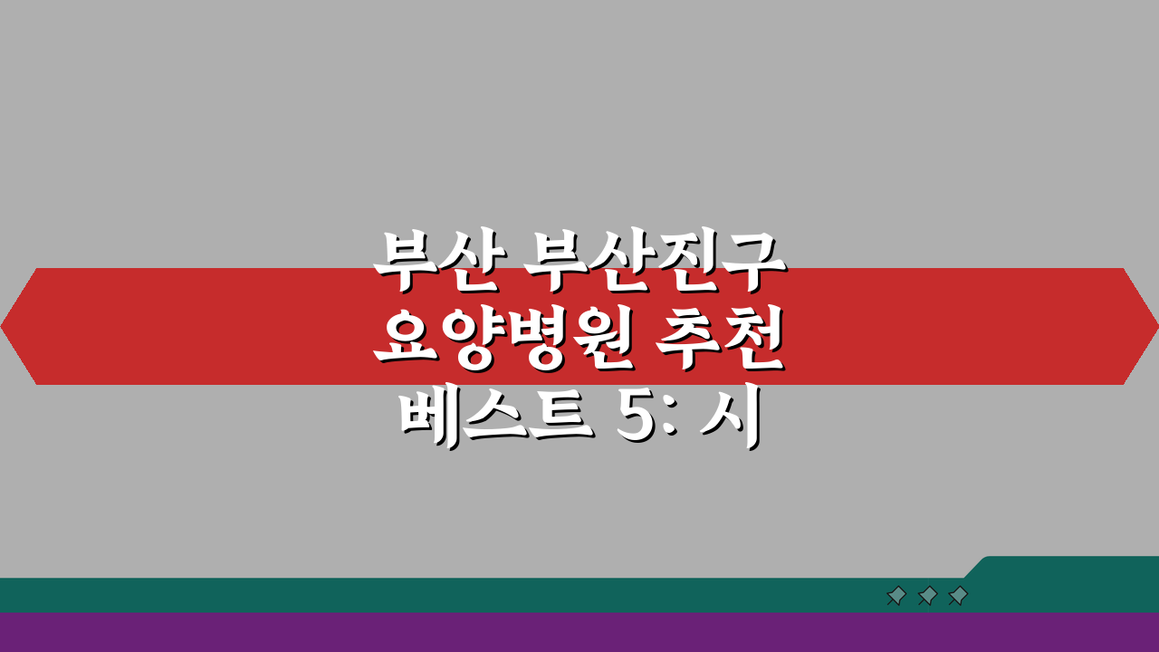 부산 부산진구 요양병원 추천 베스트 5: 시설, 비용, 간병인, 면회 총정리