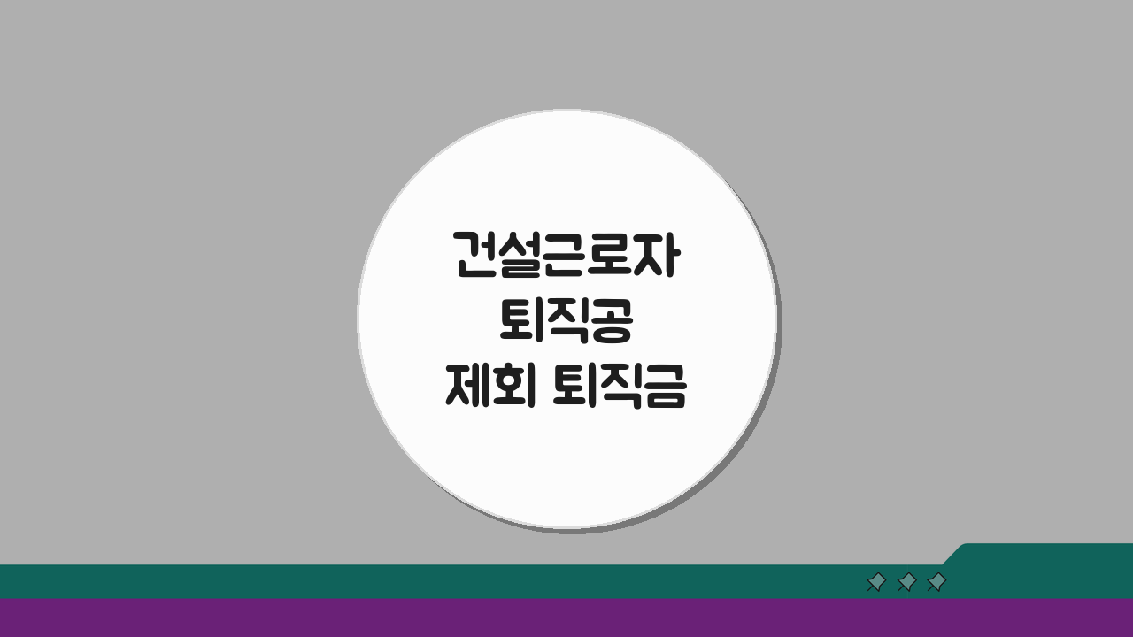 건설근로자퇴직공제회 퇴직금 계산기: 경력 인정 범위부터 신청 절차까지 7단계 완벽 분석
