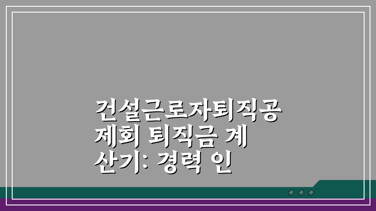 건설근로자퇴직공제회 퇴직금 계산기: 경력 인정 범위부터 신청 절차까지 7단계 완벽 분석