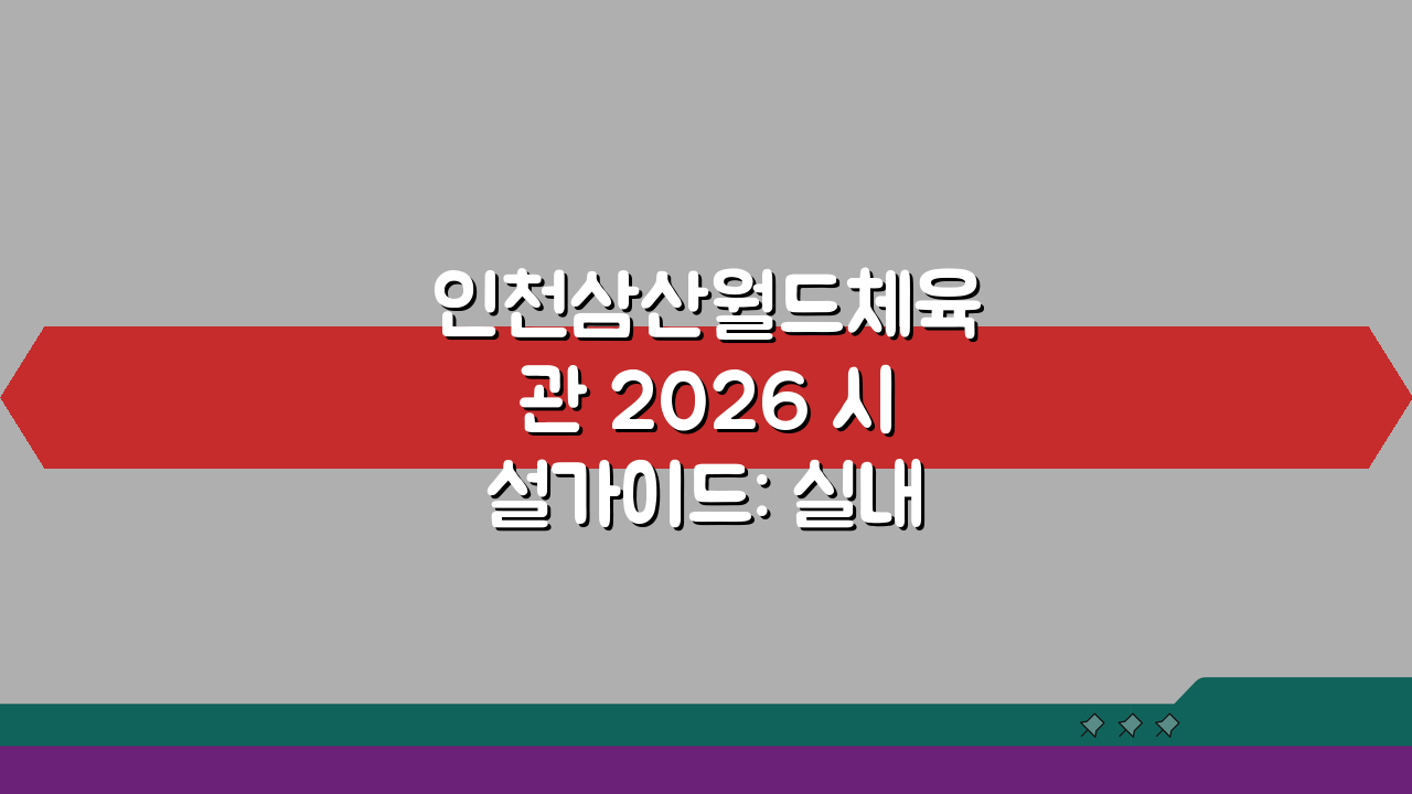 인천삼산월드체육관 2026 시설가이드: 실내체육관 시설개선 A to Z