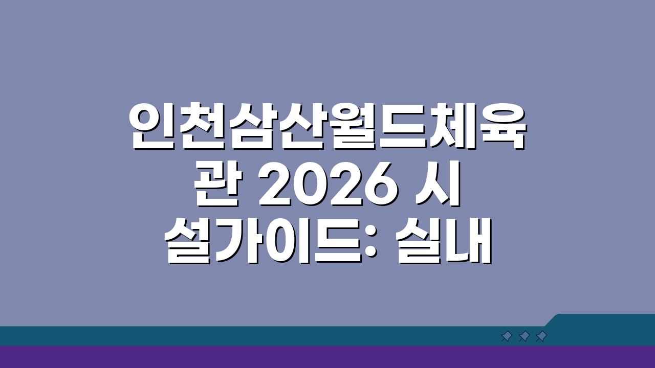 인천삼산월드체육관 2026 시설가이드: 실내체육관 시설개선 A to Z